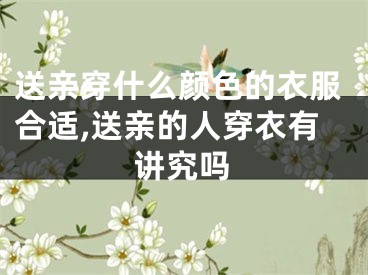送亲穿什么颜色的衣服合适,送亲的人穿衣有讲究吗