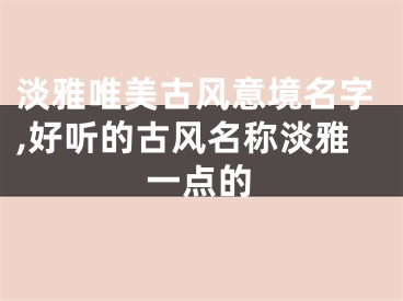 淡雅唯美古风意境名字,好听的古风名称淡雅一点的