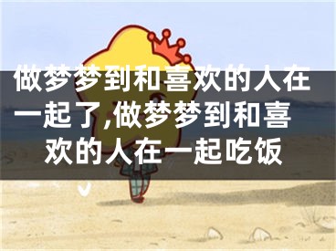 做梦梦到和喜欢的人在一起了,做梦梦到和喜欢的人在一起吃饭