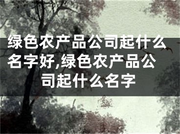 绿色农产品公司起什么名字好,绿色农产品公司起什么名字