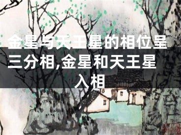 金星与天王星的相位呈三分相,金星和天王星入相