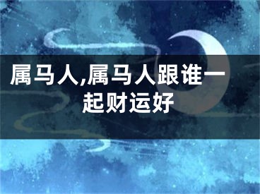 属马人,属马人跟谁一起财运好
