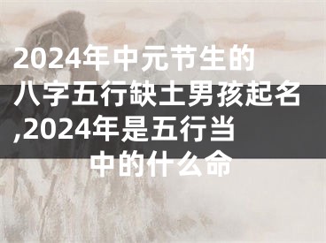 2024年中元节生的八字五行缺土男孩起名,2024年是五行当中的什么命