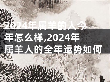 2024年属羊的人今年怎么样,2024年属羊人的全年运势如何