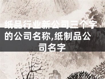 纸品行业新公司三个字的公司名称,纸制品公司名字