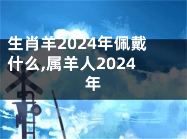 生肖羊2024年佩戴什么,属羊人2024年