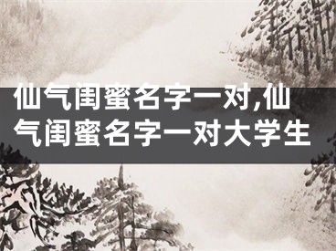 仙气闺蜜名字一对,仙气闺蜜名字一对大学生