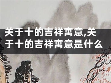 关于十的吉祥寓意,关于十的吉祥寓意是什么