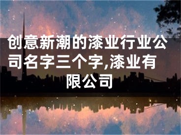 创意新潮的漆业行业公司名字三个字,漆业有限公司