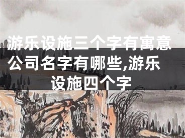 游乐设施三个字有寓意公司名字有哪些,游乐设施四个字