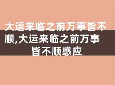 大运来临之前万事皆不顺,大运来临之前万事皆不顺感应