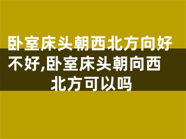 卧室床头朝西北方向好不好,卧室床头朝向西北方可以吗