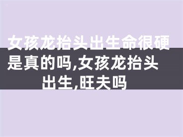 女孩龙抬头出生命很硬是真的吗,女孩龙抬头出生,旺夫吗
