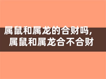 属鼠和属龙的合财吗,属鼠和属龙合不合财
