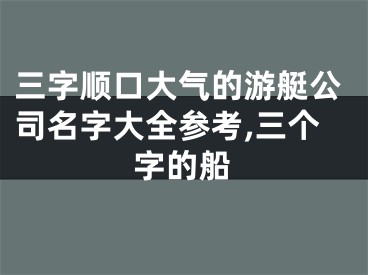 三字顺口大气的游艇公司名字大全参考,三个字的船