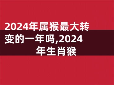 2024年属猴最大转变的一年吗,2024年生肖猴