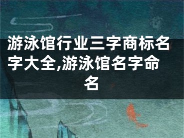 游泳馆行业三字商标名字大全,游泳馆名字命名