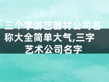 三个字游艺器材公司名称大全简单大气,三字艺术公司名字
