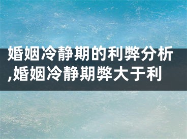 婚姻冷静期的利弊分析,婚姻冷静期弊大于利