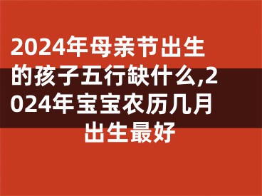 2024年母亲节出生的孩子五行缺什么,2024年宝宝农历几月出生最好