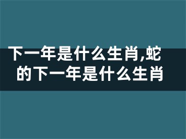 下一年是什么生肖,蛇的下一年是什么生肖