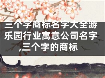 三个字商标名字大全游乐园行业寓意公司名字,三个字的商标