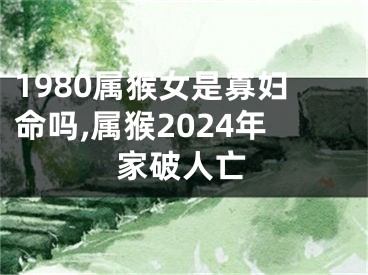 1980属猴女是寡妇命吗,属猴2024年家破人亡