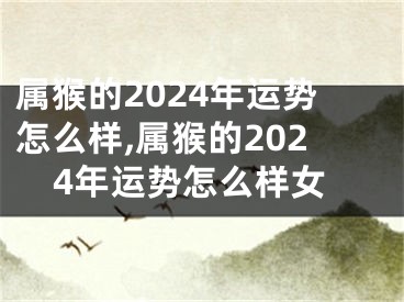属猴的2024年运势怎么样,属猴的2024年运势怎么样女