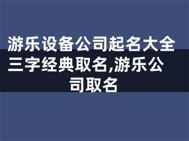 游乐设备公司起名大全三字经典取名,游乐公司取名