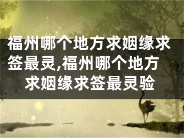 福州哪个地方求姻缘求签最灵,福州哪个地方求姻缘求签最灵验