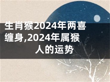 生肖猴2024年两喜缠身,2024年属猴人的运势