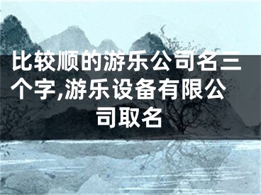 比较顺的游乐公司名三个字,游乐设备有限公司取名