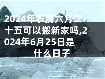2024年农历六月二十五可以搬新家吗,2024年6月25日是什么日子