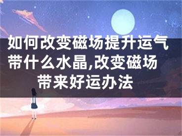 如何改变磁场提升运气带什么水晶,改变磁场 带来好运办法