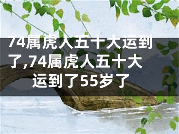 74属虎人五十大运到了,74属虎人五十大运到了55岁了