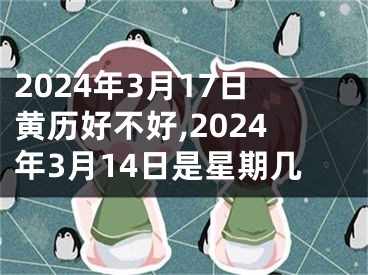 2024年3月17日黄历好不好,2024年3月14日是星期几