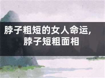脖子粗短的女人命运,脖子短粗面相