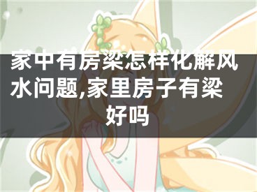 家中有房梁怎样化解风水问题,家里房子有梁好吗