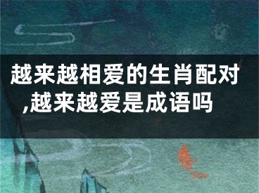越来越相爱的生肖配对,越来越爱是成语吗