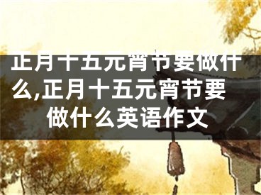 正月十五元宵节要做什么,正月十五元宵节要做什么英语作文