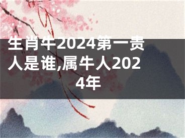 生肖牛2024第一贵人是谁,属牛人2024年