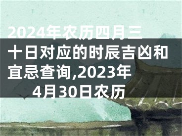 2024年农历四月三十日对应的时辰吉凶和宜忌查询,2023年4月30日农历