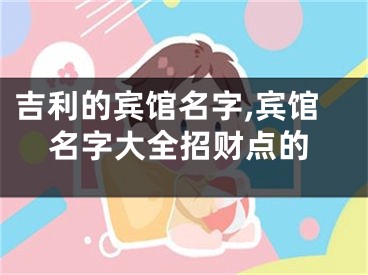 吉利的宾馆名字,宾馆名字大全招财点的
