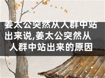 姜太公突然从人群中站出来说,姜太公突然从人群中站出来的原因