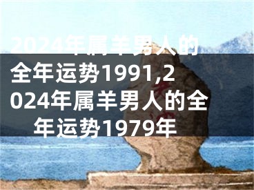 2024年属羊男人的全年运势1991,2024年属羊男人的全年运势1979年