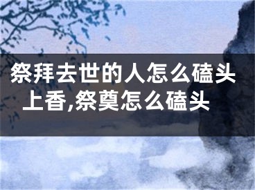 祭拜去世的人怎么磕头上香,祭奠怎么磕头