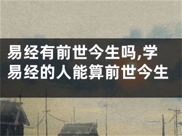 易经有前世今生吗,学易经的人能算前世今生
