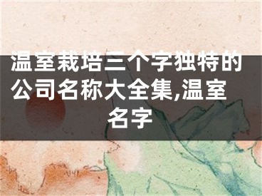 温室栽培三个字独特的公司名称大全集,温室名字