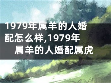 1979年属羊的人婚配怎么样,1979年属羊的人婚配属虎