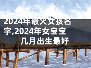 2024年最火女孩名字,2024年女宝宝几月出生最好